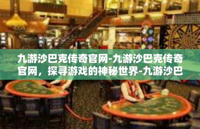 九游沙巴克传奇官网-九游沙巴克传奇官网，探寻游戏的神秘世界-九游沙巴克传奇官网