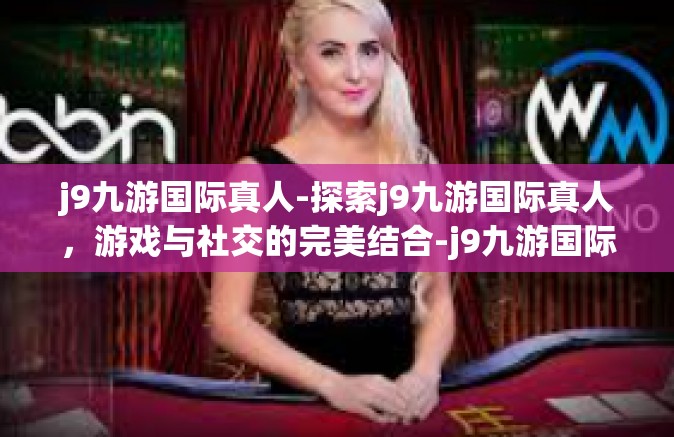 j9九游国际真人-探索j9九游国际真人，游戏与社交的完美结合-j9九游国际真人