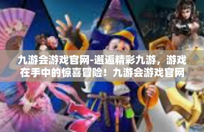 九游会游戏官网-邂逅精彩九游，游戏在手中的惊喜冒险！九游会游戏官网