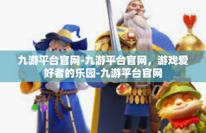 九游平台官网-九游平台官网，游戏爱好者的乐园-九游平台官网