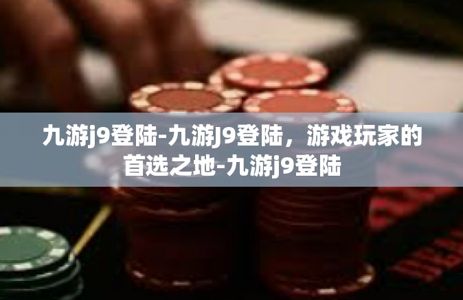 九游j9登陆-九游J9登陆，游戏玩家的首选之地-九游j9登陆
