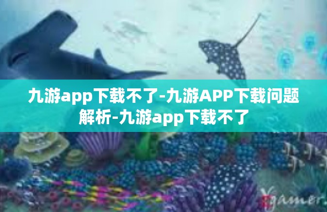 九游app下载不了-九游APP下载问题解析-九游app下载不了