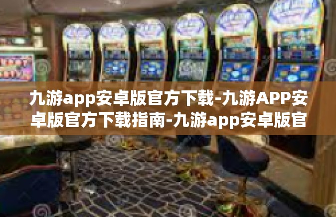 九游app安卓版官方下载-九游APP安卓版官方下载指南-九游app安卓版官方下载