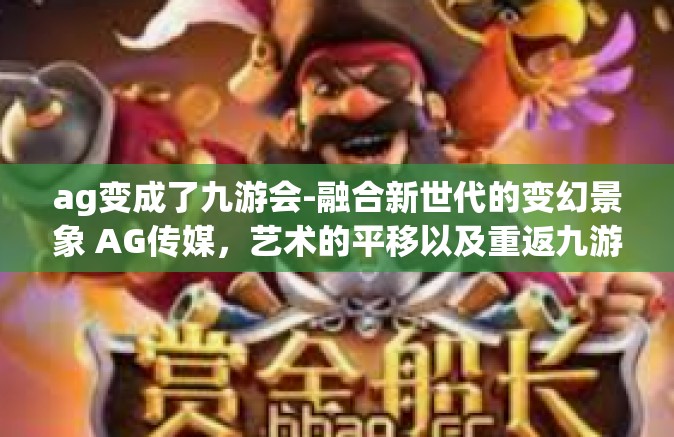 ag变成了九游会-融合新世代的变幻景象 AG传媒，艺术的平移以及重返九游会境界的那些涅槃之日今朝弦换的眼里翅膀。ag变成了九游会