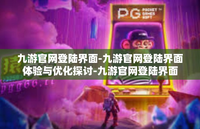 九游官网登陆界面-九游官网登陆界面体验与优化探讨-九游官网登陆界面