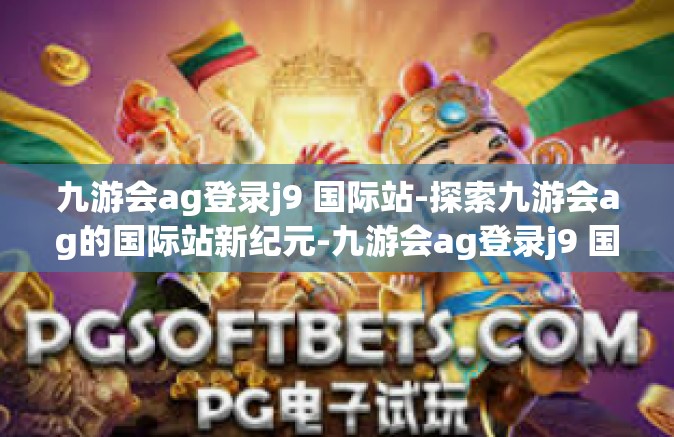 九游会ag登录j9 国际站-探索九游会ag的国际站新纪元-九游会ag登录j9 国际站