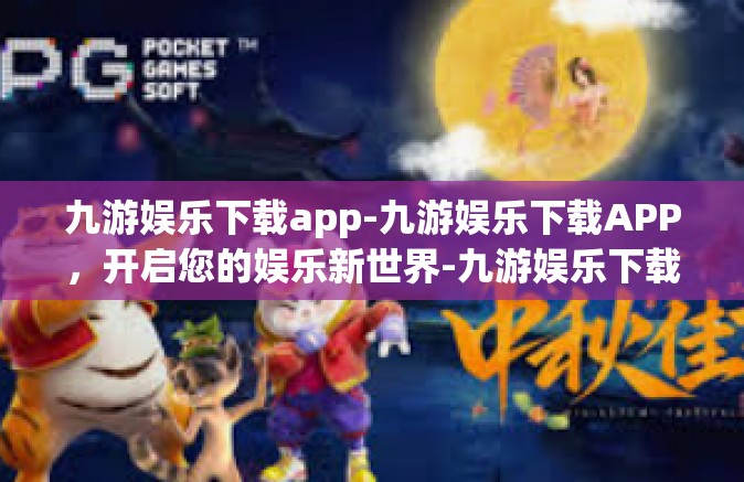 九游娱乐下载app-九游娱乐下载APP，开启您的娱乐新世界-九游娱乐下载app