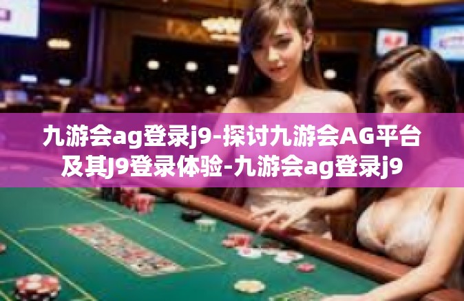九游会ag登录j9-探讨九游会AG平台及其J9登录体验-九游会ag登录j9