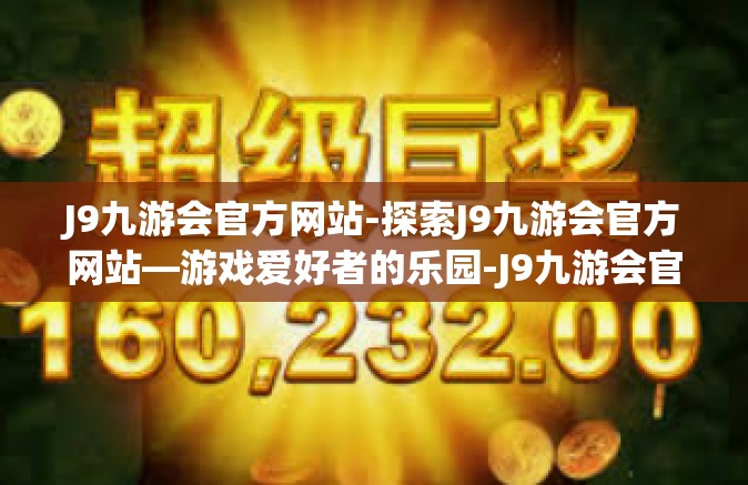 J9九游会官方网站-探索J9九游会官方网站—游戏爱好者的乐园-J9九游会官方网站