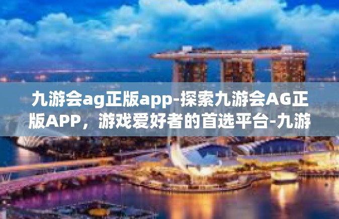 九游会ag正版app-探索九游会AG正版APP，游戏爱好者的首选平台-九游会ag正版app