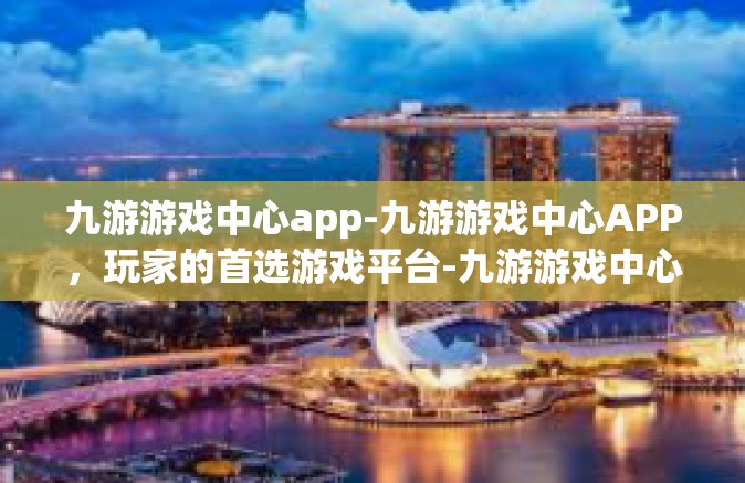 九游游戏中心app-九游游戏中心APP，玩家的首选游戏平台-九游游戏中心app
