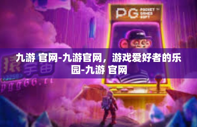 九游 官网-九游官网，游戏爱好者的乐园-九游 官网