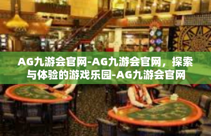 AG九游会官网-AG九游会官网，探索与体验的游戏乐园-AG九游会官网