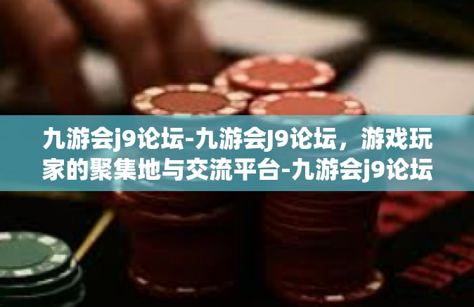 九游会j9论坛-九游会J9论坛，游戏玩家的聚集地与交流平台-九游会j9论坛