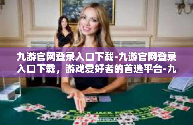 九游官网登录入口下载-九游官网登录入口下载，游戏爱好者的首选平台-九游官网登录入口下载