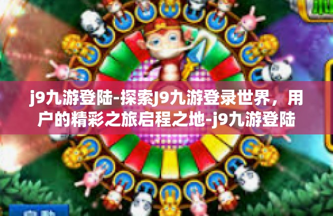 j9九游登陆-探索J9九游登录世界，用户的精彩之旅启程之地-j9九游登陆