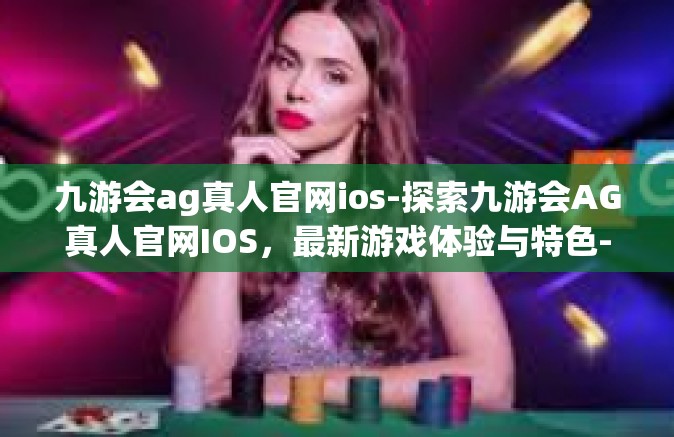 九游会ag真人官网ios-探索九游会AG真人官网IOS，最新游戏体验与特色-九游会ag真人官网ios