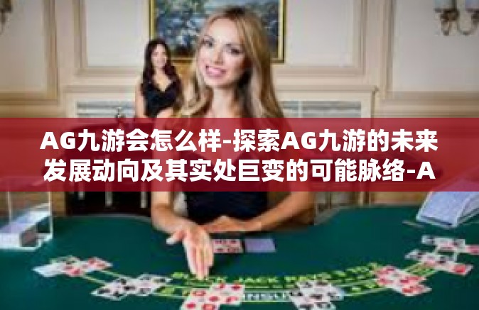 AG九游会怎么样-探索AG九游的未来发展动向及其实处巨变的可能脉络-AG九游会怎么样