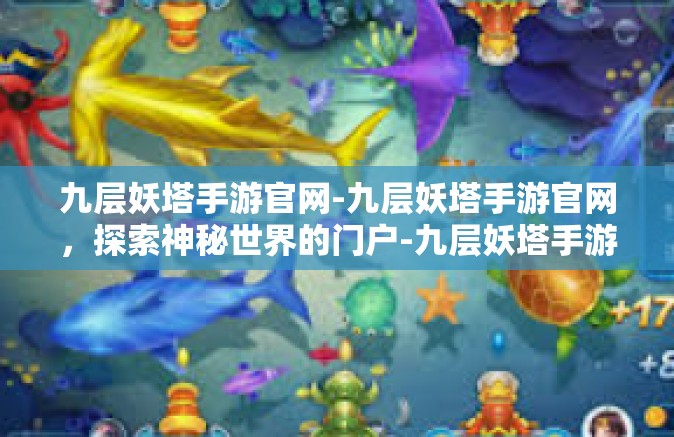 九层妖塔手游官网-九层妖塔手游官网，探索神秘世界的门户-九层妖塔手游官网