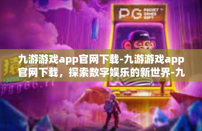 九游游戏app官网下载-九游游戏app官网下载，探索数字娱乐的新世界-九游游戏app官网下载