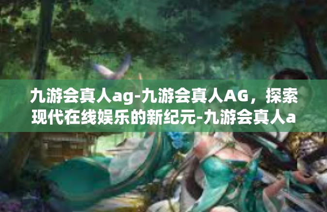 九游会真人ag-九游会真人AG，探索现代在线娱乐的新纪元-九游会真人ag