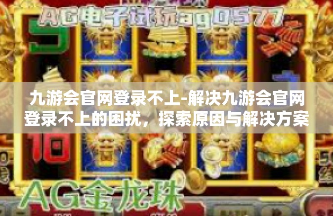 九游会官网登录不上-解决九游会官网登录不上的困扰，探索原因与解决方案-九游会官网登录不上