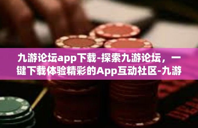 九游论坛app下载-探索九游论坛，一键下载体验精彩的App互动社区-九游论坛app下载