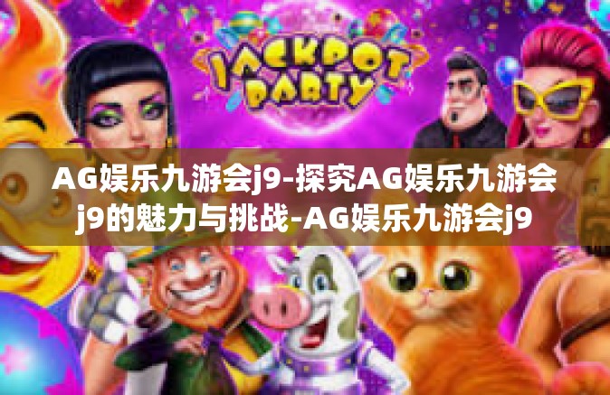 AG娱乐九游会j9-探究AG娱乐九游会j9的魅力与挑战-AG娱乐九游会j9