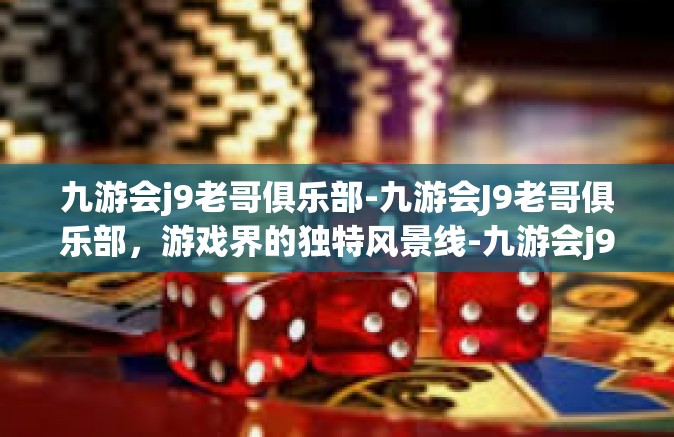 九游会j9老哥俱乐部-九游会J9老哥俱乐部，游戏界的独特风景线-九游会j9老哥俱乐部