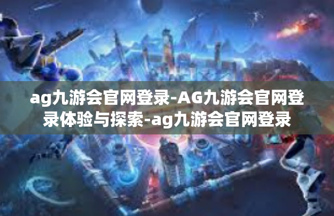ag九游会官网登录-AG九游会官网登录体验与探索-ag九游会官网登录