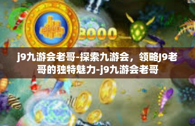j9九游会老哥-探索九游会，领略J9老哥的独特魅力-j9九游会老哥