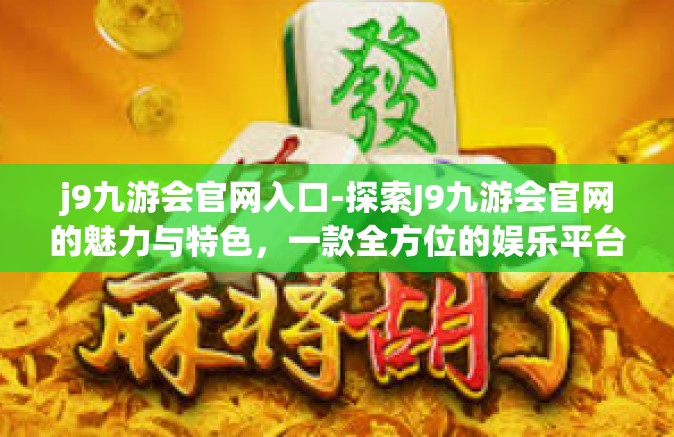 j9九游会官网入口-探索J9九游会官网的魅力与特色，一款全方位的娱乐平台-j9九游会官网入口