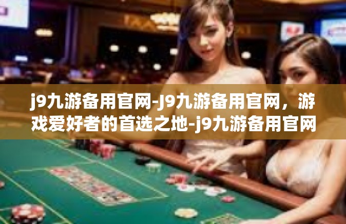 j9九游备用官网-J9九游备用官网，游戏爱好者的首选之地-j9九游备用官网