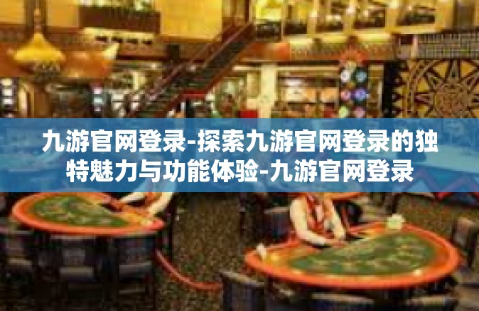 九游官网登录-探索九游官网登录的独特魅力与功能体验-九游官网登录