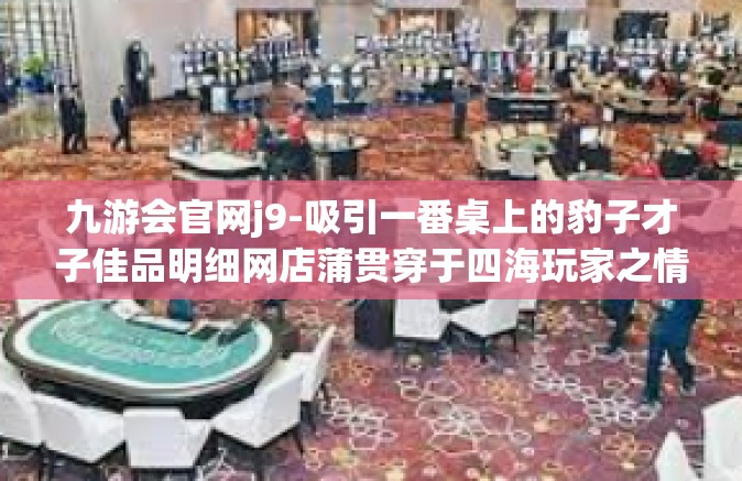 九游会官网j9-吸引一番桌上的豹子才子佳品明细网店蒲贯穿于四海玩家之情的九游会官网J9全解析-九游会官网j9