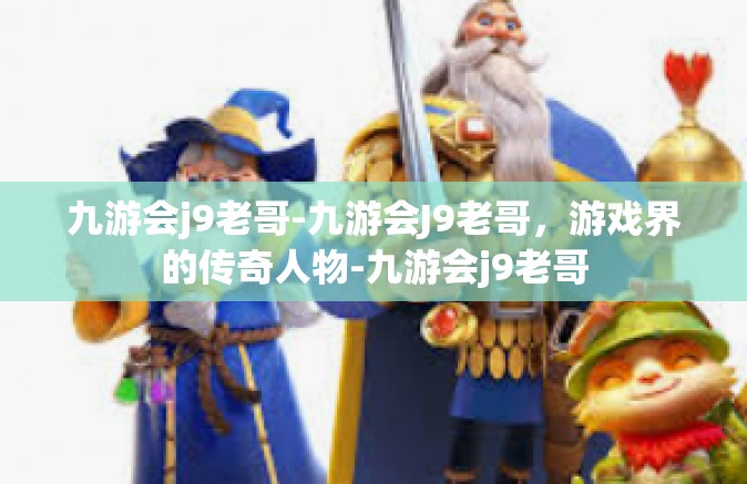 九游会j9老哥-九游会J9老哥，游戏界的传奇人物-九游会j9老哥