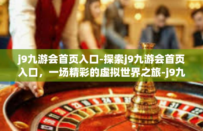 j9九游会首页入口-探索j9九游会首页入口，一场精彩的虚拟世界之旅-j9九游会首页入口