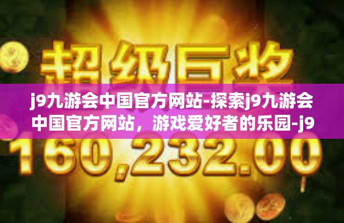 j9九游会中国官方网站-探索j9九游会中国官方网站，游戏爱好者的乐园-j9九游会中国官方网站