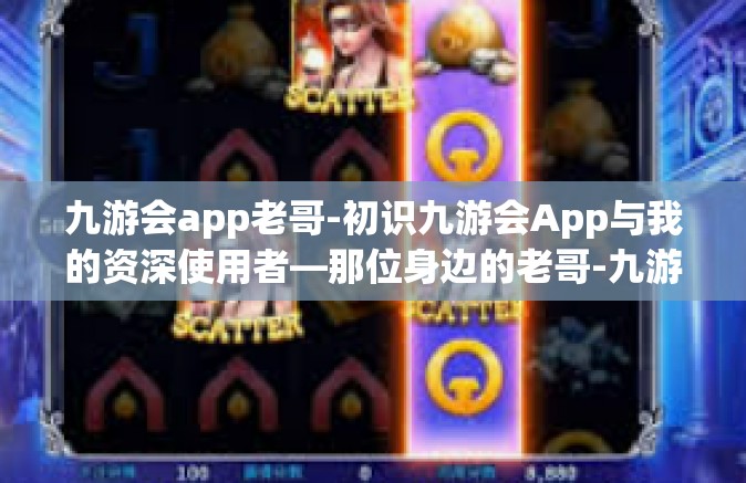 九游会app老哥-初识九游会App与我的资深使用者—那位身边的老哥-九游会app老哥