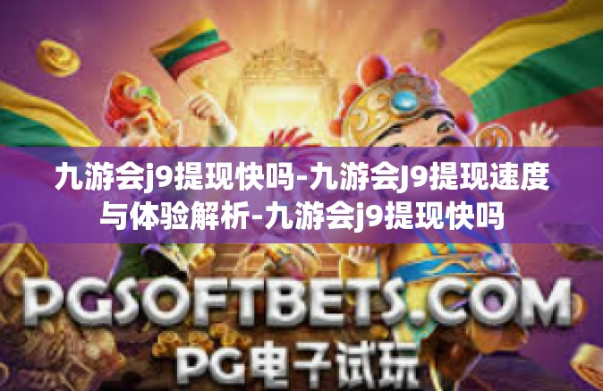 九游会j9提现快吗-九游会J9提现速度与体验解析-九游会j9提现快吗