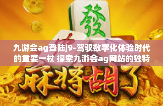 九游会ag登陆j9-驾驭数字化体验时代的重要一杖 探索九游会ag网站的独特魅力与如何顺利登陆j9-九游会ag登陆j9