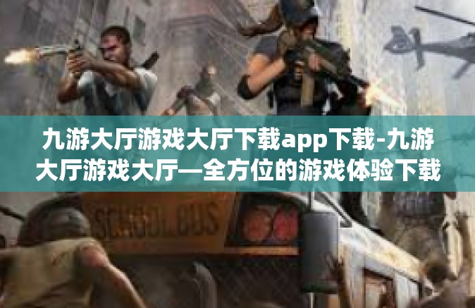 九游大厅游戏大厅下载app下载-九游大厅游戏大厅—全方位的游戏体验下载平台-九游大厅游戏大厅下载app下载