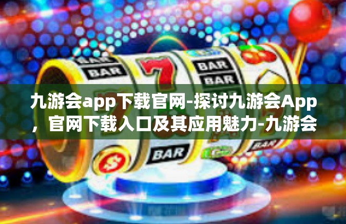 九游会app下载官网-探讨九游会App，官网下载入口及其应用魅力-九游会app下载官网