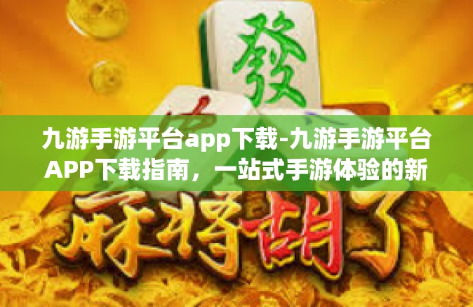 九游手游平台app下载-九游手游平台APP下载指南，一站式手游体验的新天地-九游手游平台app下载