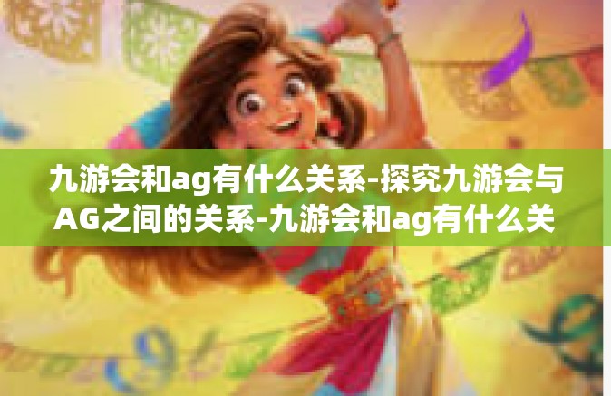 九游会和ag有什么关系-探究九游会与AG之间的关系-九游会和ag有什么关系