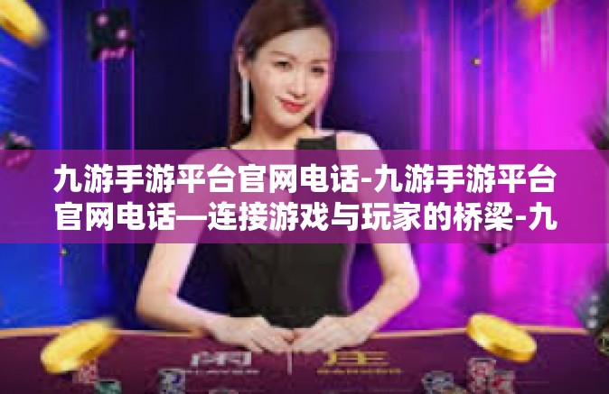 九游手游平台官网电话-九游手游平台官网电话—连接游戏与玩家的桥梁-九游手游平台官网电话