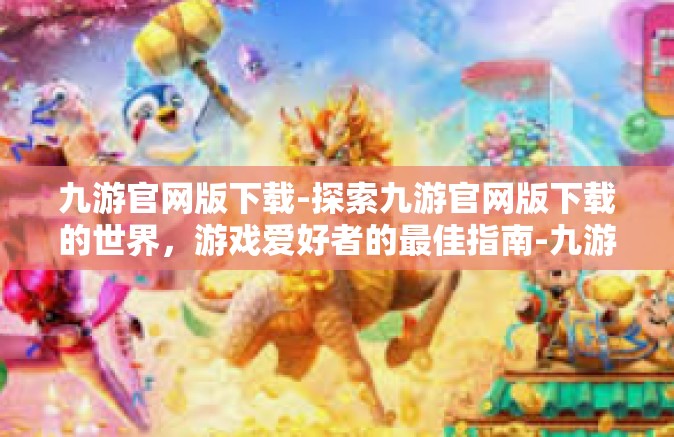 九游官网版下载-探索九游官网版下载的世界，游戏爱好者的最佳指南-九游官网版下载