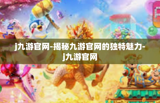 j九游官网-揭秘九游官网的独特魅力-j九游官网