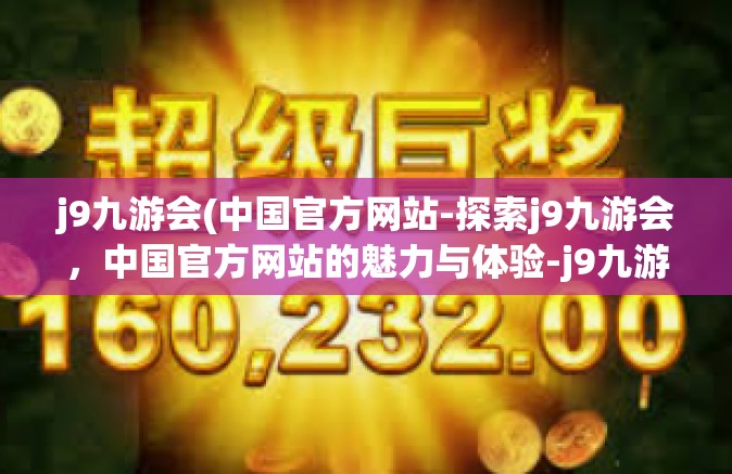 j9九游会(中国官方网站-探索j9九游会，中国官方网站的魅力与体验-j9九游会(中国官方网站