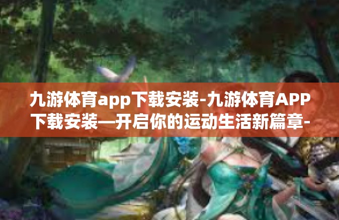 九游体育app下载安装-九游体育APP下载安装—开启你的运动生活新篇章-九游体育app下载安装